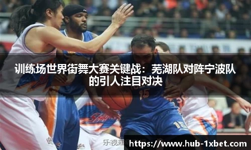 训练场世界街舞大赛关键战：芜湖队对阵宁波队的引人注目对决